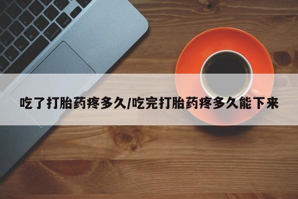 推荐个卖流产药的微信吃了打胎药疼多久/吃完打胎药疼多久能下来