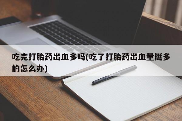推荐个卖流产药的微信吃完打胎药出血多吗(吃了打胎药出血量挺多的怎么办)