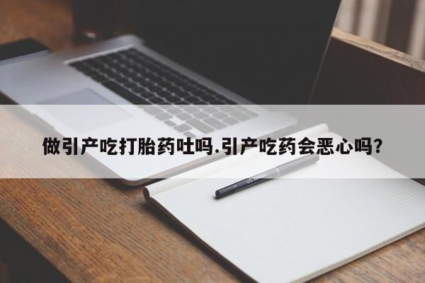 推荐个卖流产药的微信做引产吃打胎药吐吗.引产吃药会恶心吗？