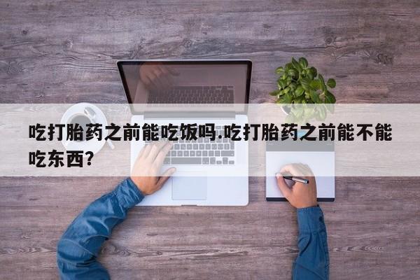 推荐个卖流产药的微信吃打胎药之前能吃饭吗.吃打胎药之前能不能吃东西？