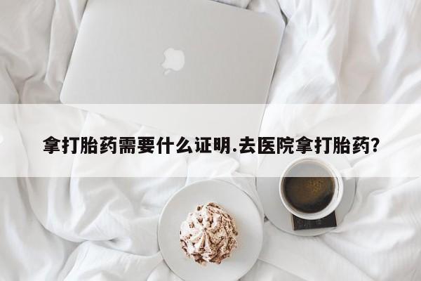 推荐个卖流产药的微信拿打胎药需要什么证明.去医院拿打胎药？