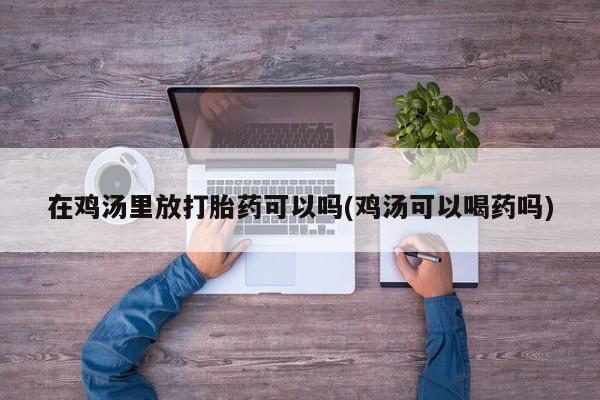 推荐个卖流产药的微信在鸡汤里放打胎药可以吗(鸡汤可以喝药吗)