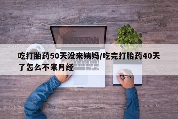 推荐个卖流产药的微信吃打胎药50天没来姨妈/吃完打胎药40天了怎么不来月经