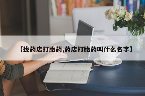 推荐个卖流产药的微信【找药店打胎药,药店打胎药叫什么名字】