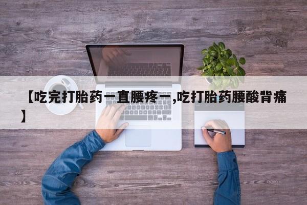 推荐个卖流产药的微信【吃完打胎药一直腰疼一,吃打胎药腰酸背痛】