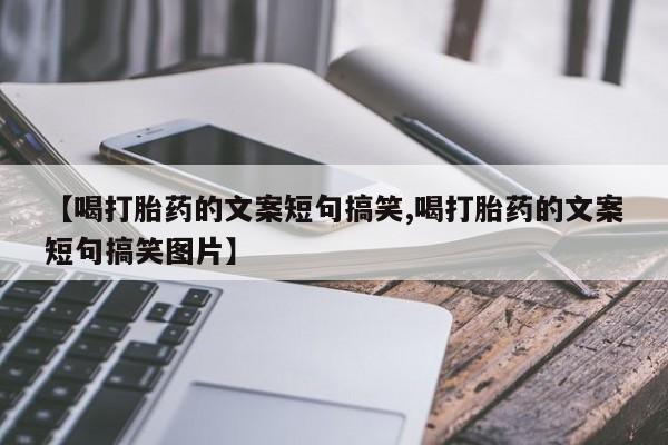 推荐个卖流产药的微信【喝打胎药的文案短句搞笑,喝打胎药的文案短句搞笑图片】