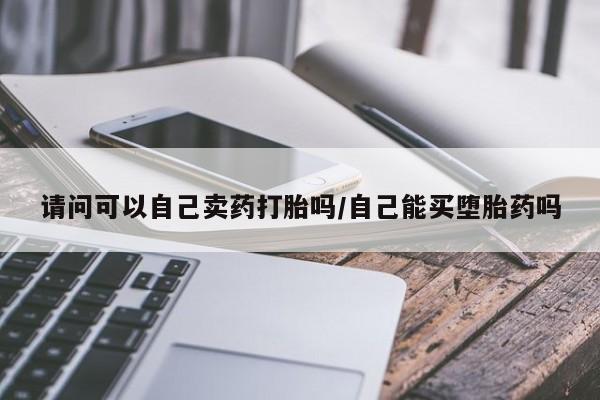 推荐个卖流产药的微信请问可以自己卖药打胎吗/自己能买堕胎药吗