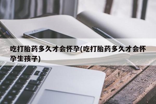 推荐个卖流产药的微信吃打胎药多久才会怀孕(吃打胎药多久才会怀孕生孩子)