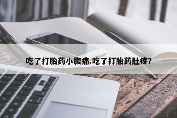 推荐个卖流产药的微信吃了打胎药小腹痛.吃了打胎药肚疼？