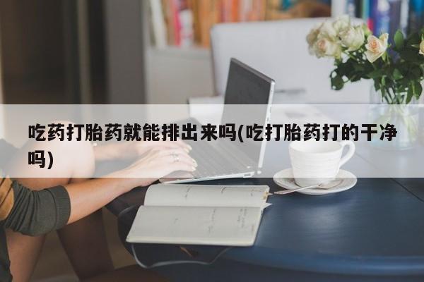 推荐个卖流产药的微信吃药打胎药就能排出来吗(吃打胎药打的干净吗)