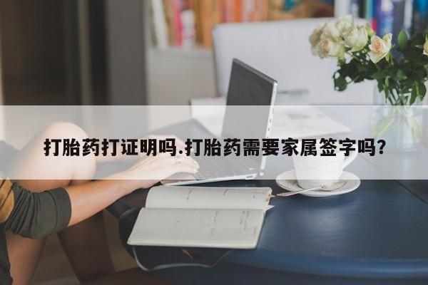 推荐个卖流产药的微信打胎药打证明吗.打胎药需要家属签字吗？