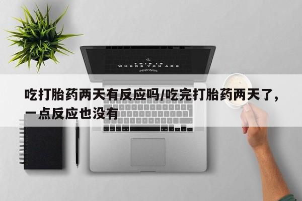推荐个卖流产药的微信吃打胎药两天有反应吗/吃完打胎药两天了,一点反应也没有