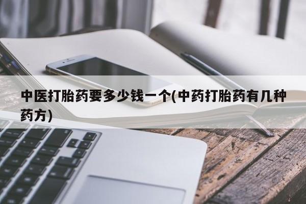 推荐个卖流产药的微信中医打胎药要多少钱一个(中药打胎药有几种药方)