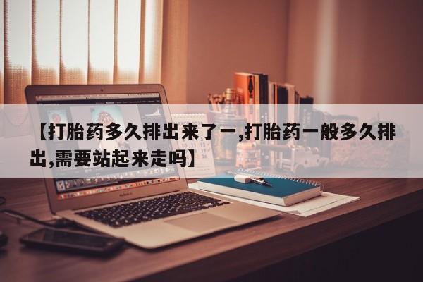 推荐个卖流产药的微信【打胎药多久排出来了一,打胎药一般多久排出,需要站起来走吗】