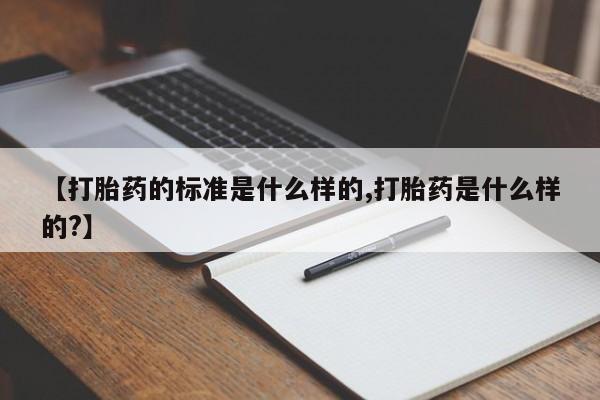 推荐个卖流产药的微信【打胎药的标准是什么样的,打胎药是什么样的?】