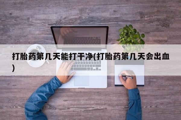推荐个卖流产药的微信打胎药第几天能打干净(打胎药第几天会出血)