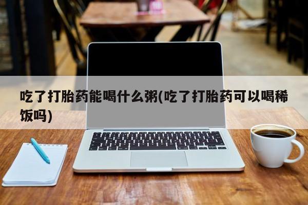 推荐个卖流产药的微信吃了打胎药能喝什么粥(吃了打胎药可以喝稀饭吗)
