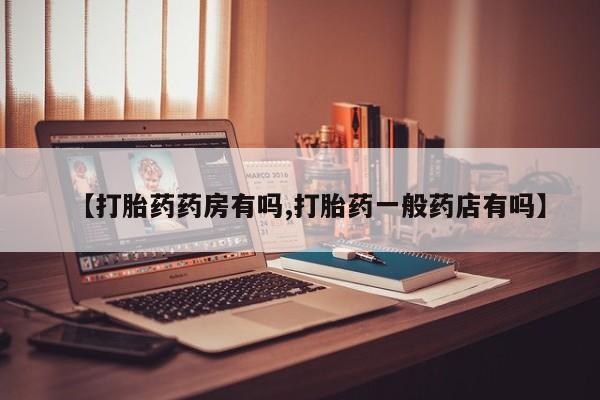 推荐个卖流产药的微信【打胎药药房有吗,打胎药一般药店有吗】