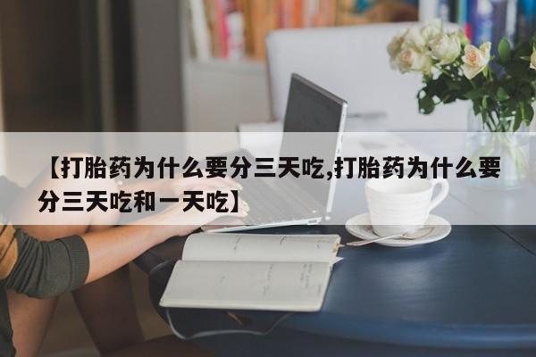推荐个卖流产药的微信【打胎药为什么要分三天吃,打胎药为什么要分三天吃和一天吃】