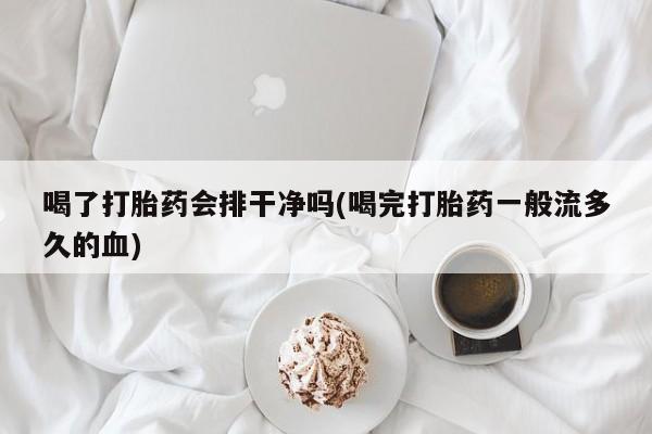 推荐个卖流产药的微信喝了打胎药会排干净吗(喝完打胎药一般流多久的血)