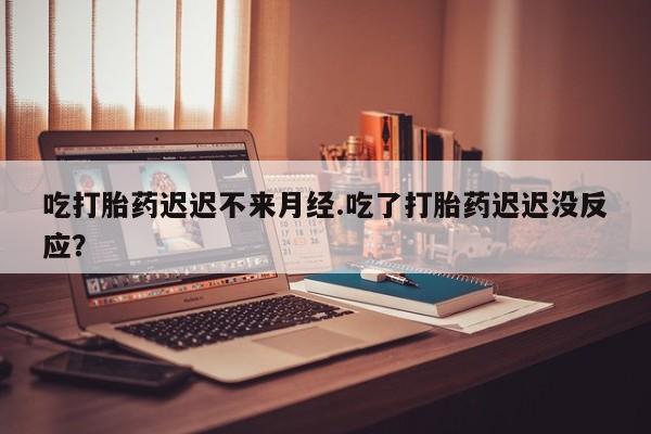 推荐个卖流产药的微信吃打胎药迟迟不来月经.吃了打胎药迟迟没反应？