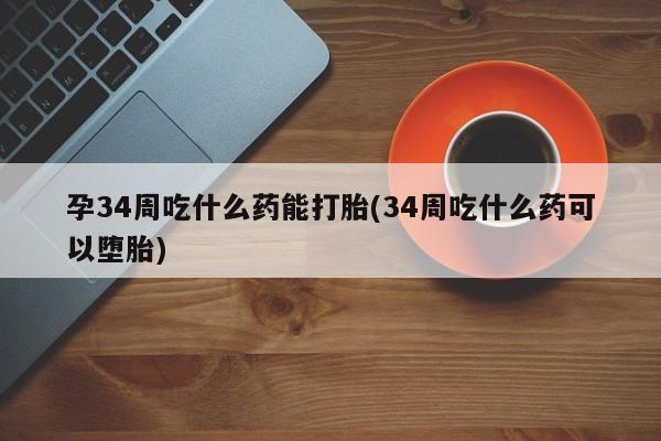 推荐个卖流产药的微信孕34周吃什么药能打胎(34周吃什么药可以堕胎)