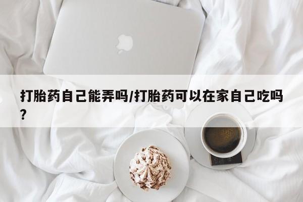 推荐个卖流产药的微信打胎药自己能弄吗/打胎药可以在家自己吃吗?
