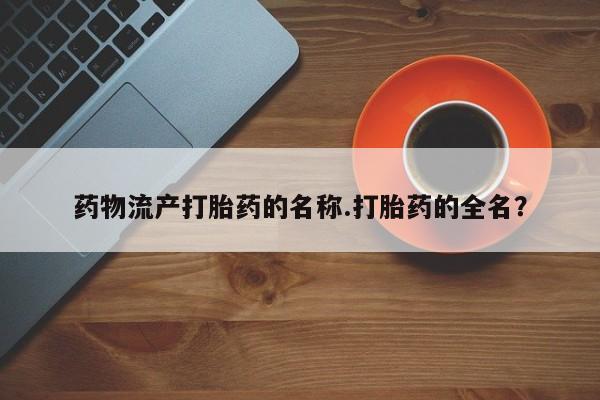 推荐个卖流产药的微信药物流产打胎药的名称.打胎药的全名？