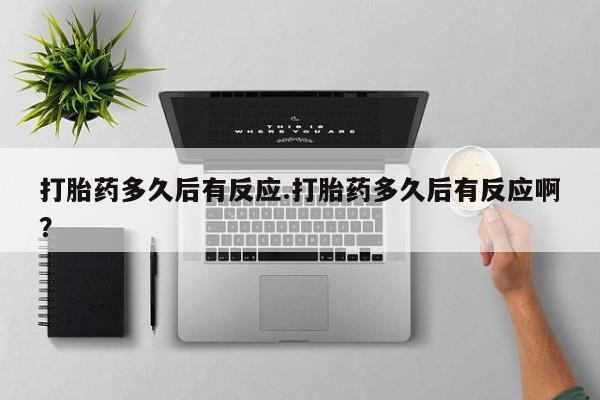 推荐个卖流产药的微信打胎药多久后有反应.打胎药多久后有反应啊？