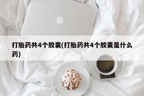推荐个卖流产药的微信打胎药共4个胶囊(打胎药共4个胶囊是什么药)