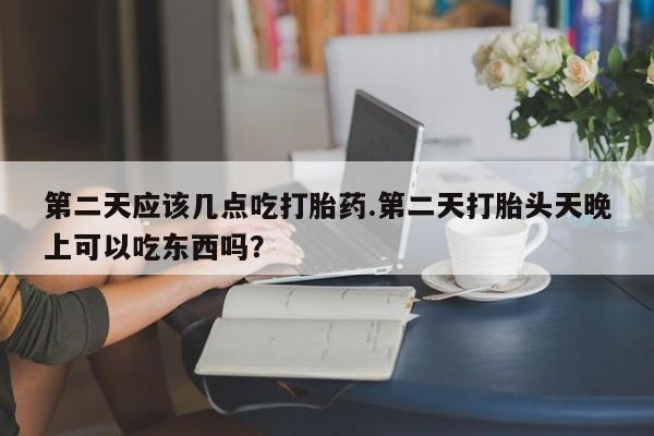 推荐个卖流产药的微信第二天应该几点吃打胎药.第二天打胎头天晚上可以吃东西吗？