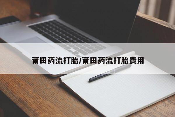 推荐个卖流产药的微信莆田药流打胎/莆田药流打胎费用