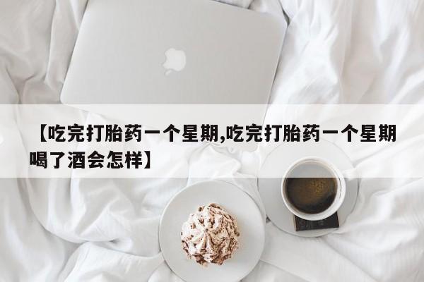 推荐个卖流产药的微信【吃完打胎药一个星期,吃完打胎药一个星期喝了酒会怎样】