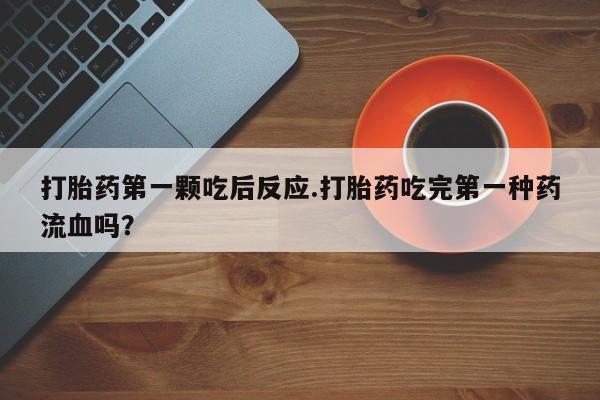 推荐个卖流产药的微信打胎药第一颗吃后反应.打胎药吃完第一种药流血吗？