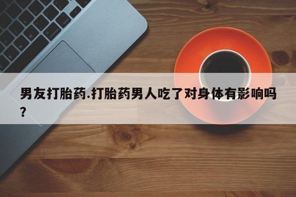 推荐个卖流产药的微信男友打胎药.打胎药男人吃了对身体有影响吗？