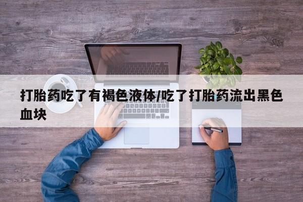 推荐个卖流产药的微信打胎药吃了有褐色液体/吃了打胎药流出黑色血块