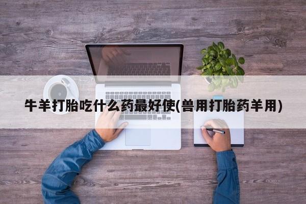 推荐个卖流产药的微信牛羊打胎吃什么药最好使(兽用打胎药羊用)