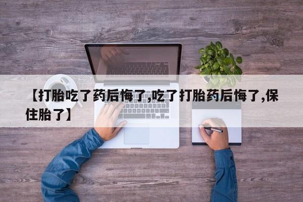 推荐个卖流产药的微信【打胎吃了药后悔了,吃了打胎药后悔了,保住胎了】