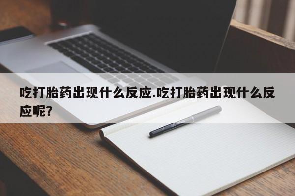 推荐个卖流产药的微信吃打胎药出现什么反应.吃打胎药出现什么反应呢？