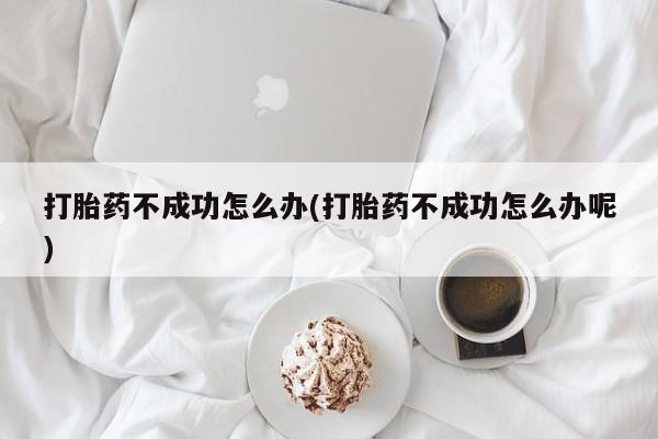 推荐个卖流产药的微信打胎药不成功怎么办(打胎药不成功怎么办呢)