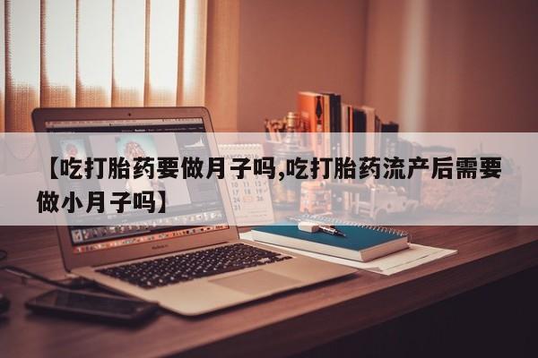 推荐个卖流产药的微信【吃打胎药要做月子吗,吃打胎药流产后需要做小月子吗】