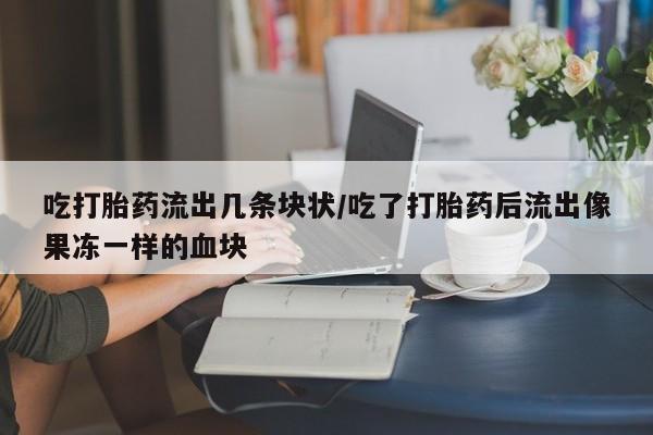 推荐个卖流产药的微信吃打胎药流出几条块状/吃了打胎药后流出像果冻一样的血块