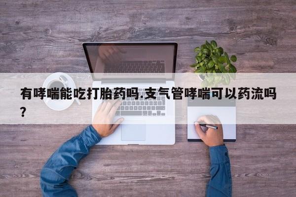 推荐个卖流产药的微信有哮喘能吃打胎药吗.支气管哮喘可以药流吗？
