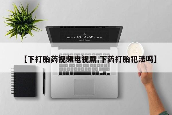 推荐个卖流产药的微信【下打胎药视频电视剧,下药打胎犯法吗】