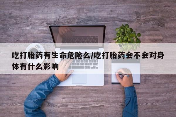 推荐个卖流产药的微信吃打胎药有生命危险么/吃打胎药会不会对身体有什么影响