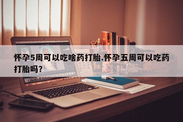 推荐个卖流产药的微信怀孕5周可以吃啥药打胎.怀孕五周可以吃药打胎吗？