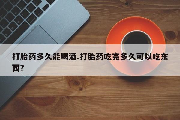 推荐个卖流产药的微信打胎药多久能喝酒.打胎药吃完多久可以吃东西？