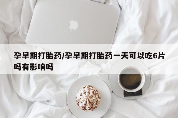推荐个卖流产药的微信孕早期打胎药/孕早期打胎药一天可以吃6片吗有影响吗
