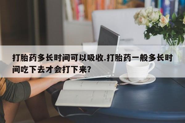 推荐个卖流产药的微信打胎药多长时间可以吸收.打胎药一般多长时间吃下去才会打下来？